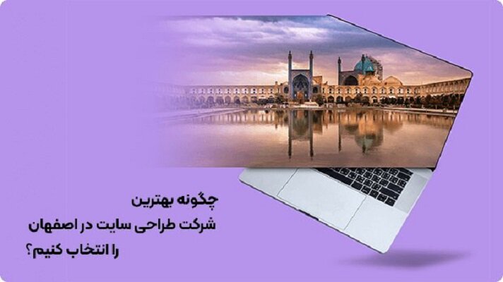چگونه بهترین شرکت طراحی سایت در اصفهان را انتخاب کنیم؟ 