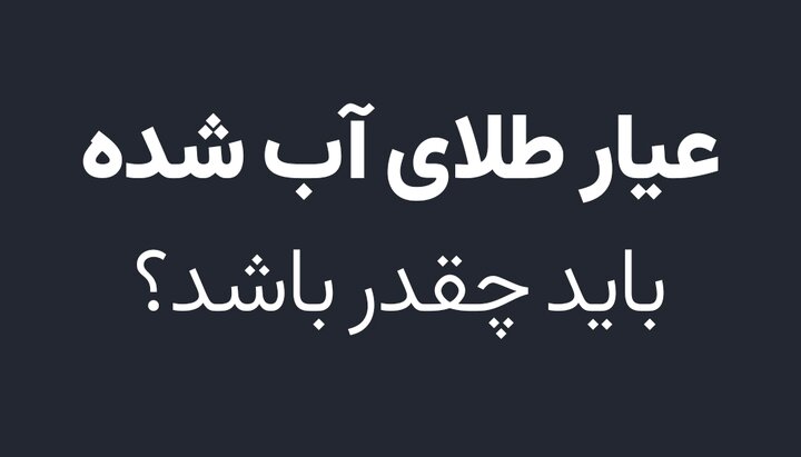 عیار طلای آب شده باید چقدر باشد؟ عیار طلای آب شده باید چقدر باشد؟