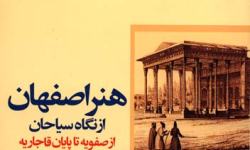 «هنر اصفهان از نگاه سياحان» (از صفويه تا پايان قاجاريه)